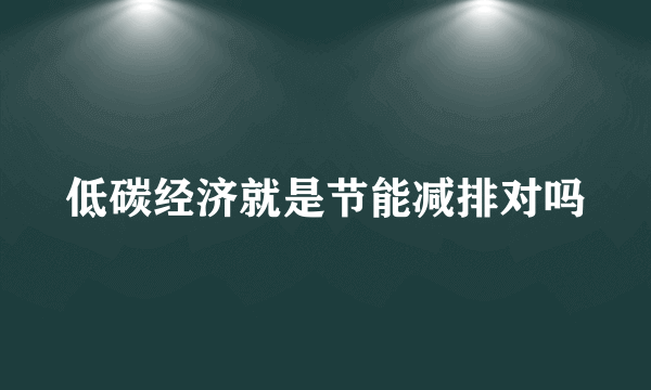 低碳经济就是节能减排对吗