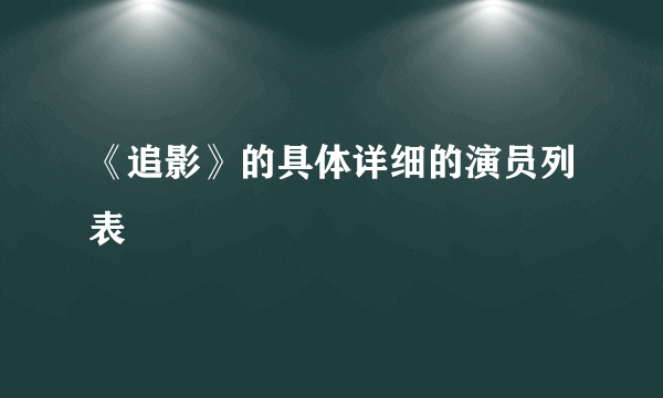 《追影》的具体详细的演员列表