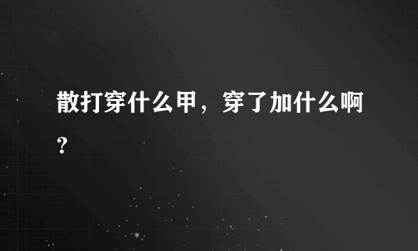 散打穿什么甲，穿了加什么啊？