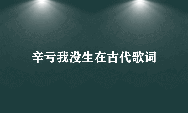 辛亏我没生在古代歌词