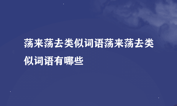 荡来荡去类似词语荡来荡去类似词语有哪些