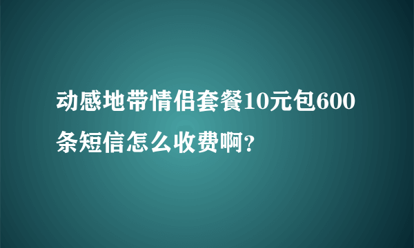 动感地带情侣套餐10元包600条短信怎么收费啊？