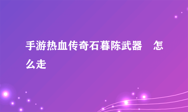 手游热血传奇石暮陈武器扂怎么走