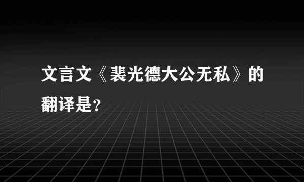 文言文《裴光德大公无私》的翻译是？