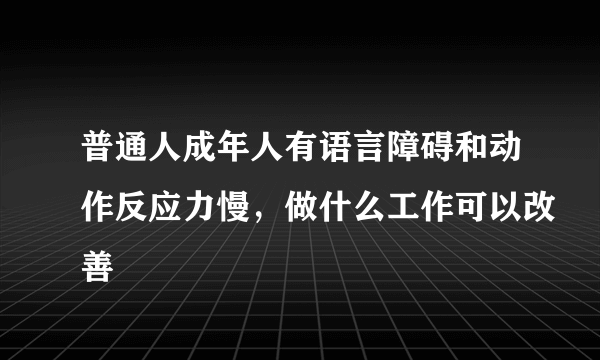 普通人成年人有语言障碍和动作反应力慢，做什么工作可以改善