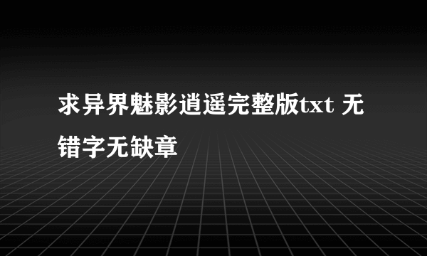 求异界魅影逍遥完整版txt 无错字无缺章