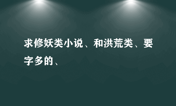 求修妖类小说、和洪荒类、要字多的、