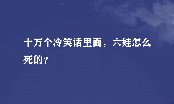 十万个冷笑话里面，六娃怎么死的？