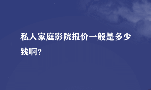 私人家庭影院报价一般是多少钱啊？