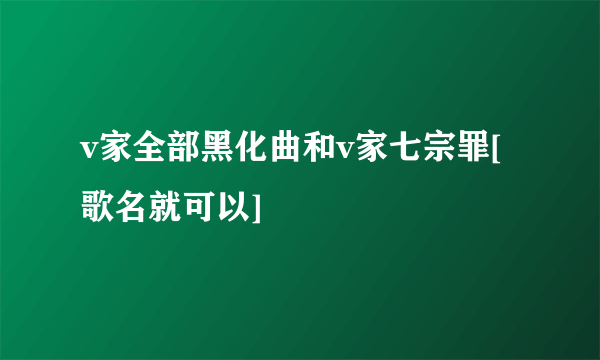 v家全部黑化曲和v家七宗罪[歌名就可以]