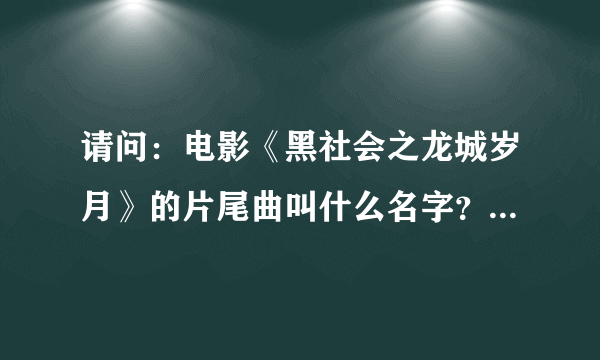 请问：电影《黑社会之龙城岁月》的片尾曲叫什么名字？是谁唱的啊？？