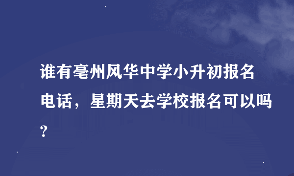 谁有亳州风华中学小升初报名电话，星期天去学校报名可以吗？