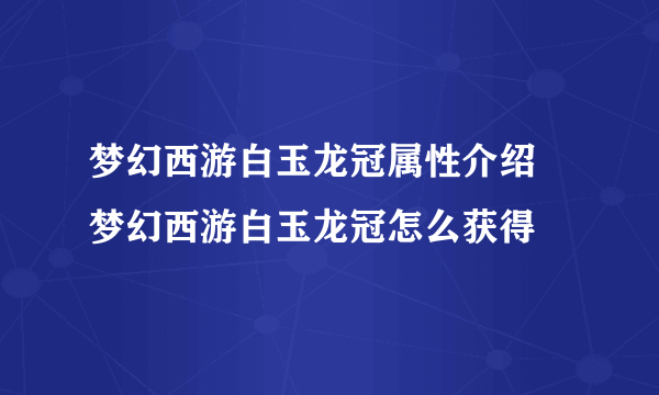 梦幻西游白玉龙冠属性介绍 梦幻西游白玉龙冠怎么获得