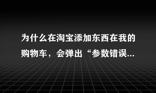 为什么在淘宝添加东西在我的购物车，会弹出“参数错误”？？？添加不了东西到我的购物车了