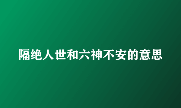 隔绝人世和六神不安的意思