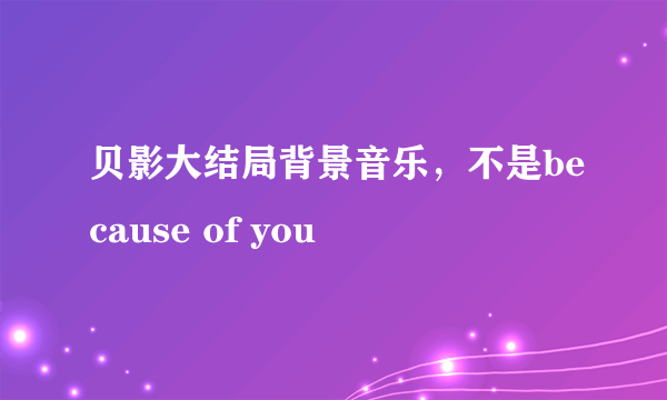 贝影大结局背景音乐，不是because of you