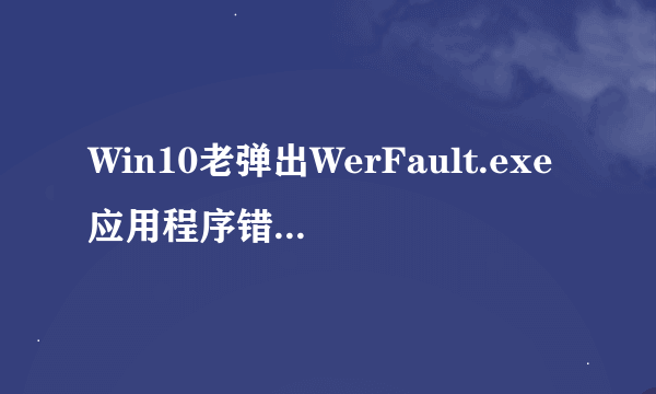 Win10老弹出WerFault.exe应用程序错误是什么原因，怎么解决