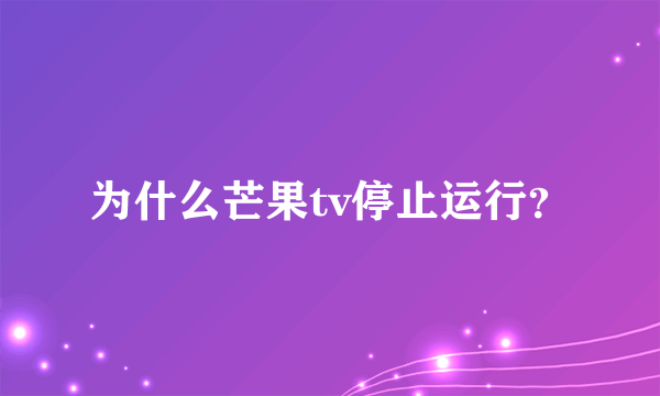 为什么芒果tv停止运行？