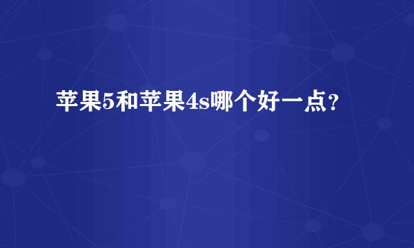 苹果5和苹果4s哪个好一点？