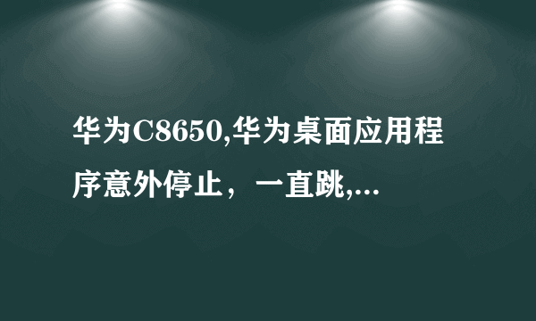 华为C8650,华为桌面应用程序意外停止，一直跳,什么都干不了了,怎么办?