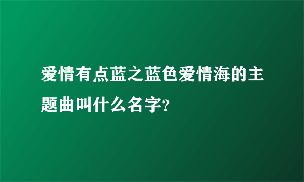 爱情有点蓝之蓝色爱情海的主题曲叫什么名字？