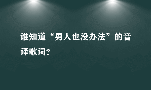 谁知道“男人也没办法”的音译歌词？