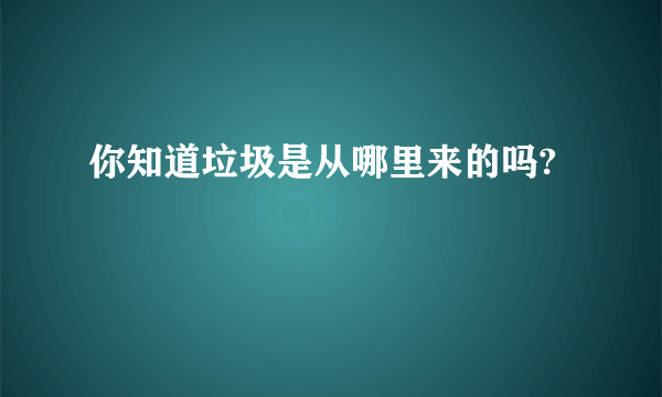 你知道垃圾是从哪里来的吗?