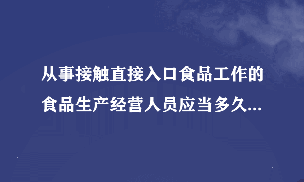 从事接触直接入口食品工作的食品生产经营人员应当多久进行健康检查