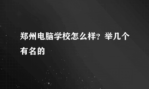 郑州电脑学校怎么样？举几个有名的