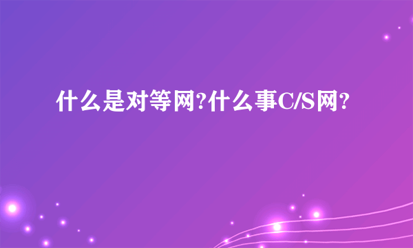 什么是对等网?什么事C/S网?