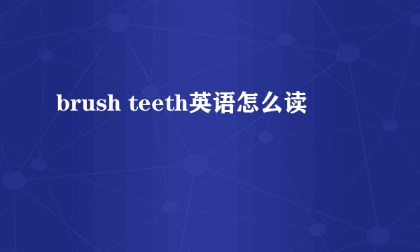 brush teeth英语怎么读