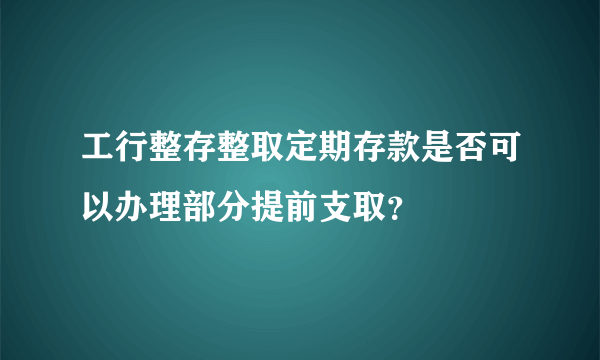 工行整存整取定期存款是否可以办理部分提前支取？