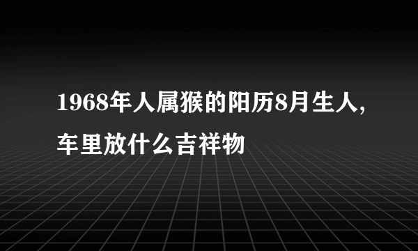 1968年人属猴的阳历8月生人,车里放什么吉祥物