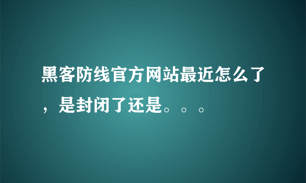 黑客防线官方网站最近怎么了，是封闭了还是。。。