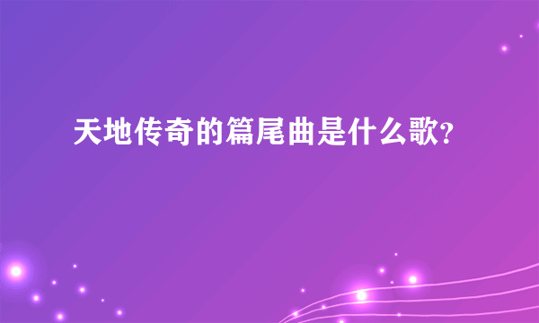 天地传奇的篇尾曲是什么歌？