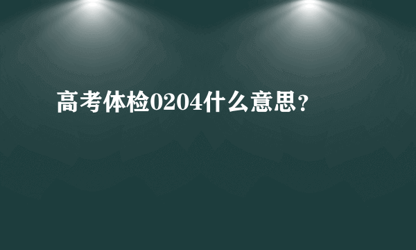 高考体检0204什么意思？