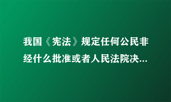 我国《宪法》规定任何公民非经什么批准或者人民法院决定并由公安机关执行？