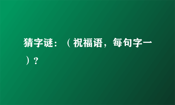 猜字谜：（祝福语，每句字一）？