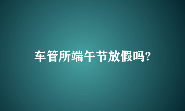 车管所端午节放假吗?