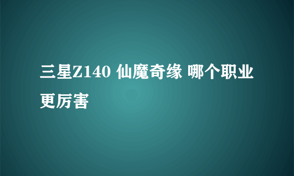 三星Z140 仙魔奇缘 哪个职业更厉害