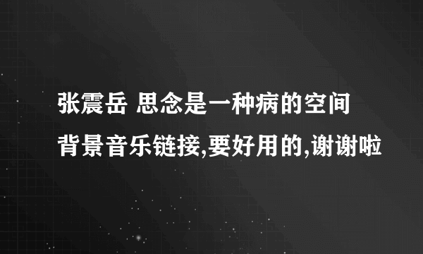 张震岳 思念是一种病的空间背景音乐链接,要好用的,谢谢啦