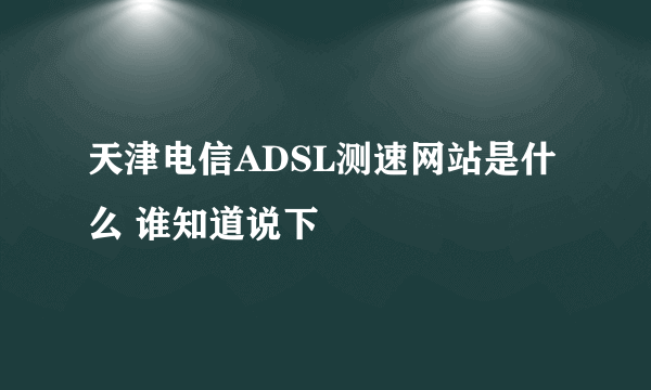 天津电信ADSL测速网站是什么 谁知道说下