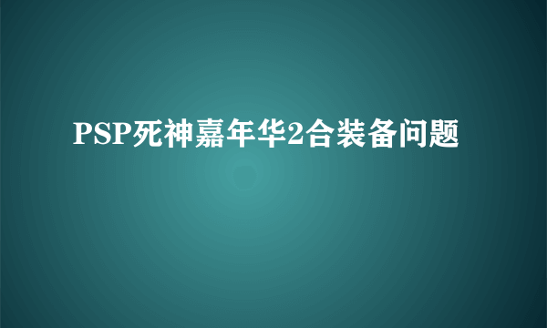 PSP死神嘉年华2合装备问题