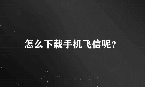 怎么下载手机飞信呢？