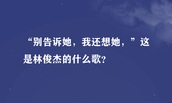 “别告诉她，我还想她，”这是林俊杰的什么歌？