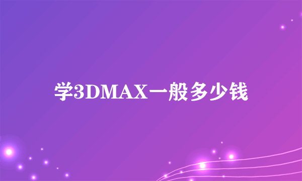 学3DMAX一般多少钱