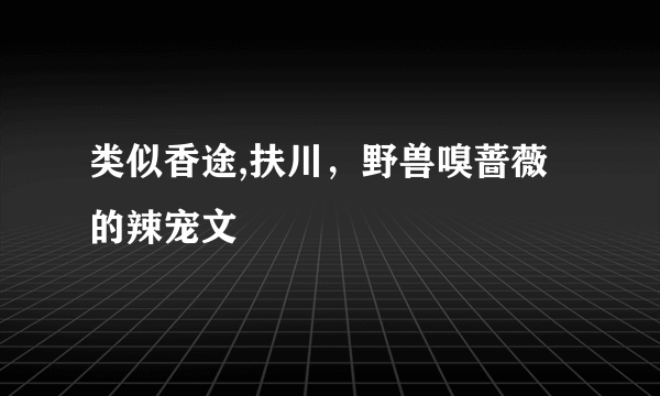 类似香途,扶川，野兽嗅蔷薇 的辣宠文