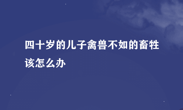 四十岁的儿子禽兽不如的畜牲该怎么办