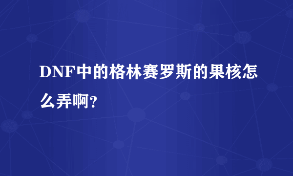 DNF中的格林赛罗斯的果核怎么弄啊？