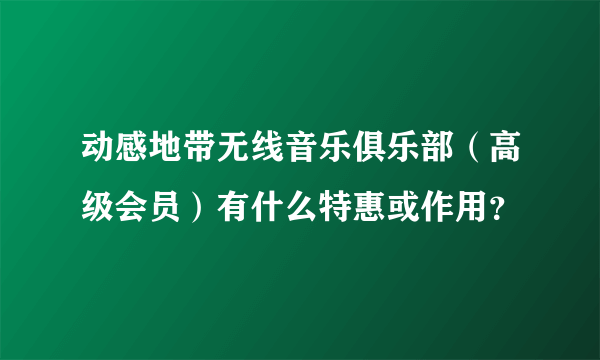 动感地带无线音乐俱乐部（高级会员）有什么特惠或作用？